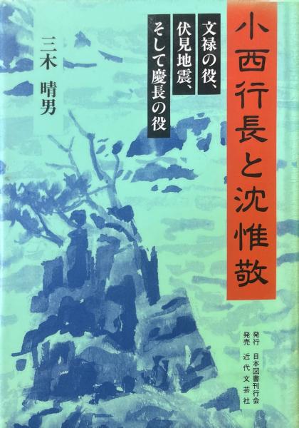 小西行長と沈惟敬 : 文禄の役、伏見地震、そして慶長の役(三木晴男 著