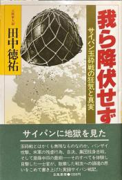 我ら降伏せず : サイパン玉砕戦の狂気と真実