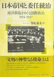 日本帝国と委任統治 : 南洋群島をめぐる国際政治 : 1914-1947