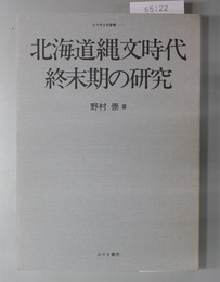 北海道縄文時代終末期の研究 北方考古学叢書 １