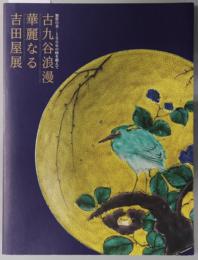 古九谷浪漫 華麗なる吉田屋展 加賀の美－１８０年の時を超えて