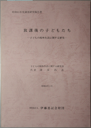 放課後の子どもたち  子どもの校外生活に関する研究：伊藤忠記念財団委託研究（伊藤忠記念財団調査研究報告書 １３）