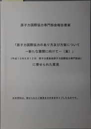 原子力国際協力のあり方及び方策について～新たな展開に向けて～（案）に寄せられた意 原子力国際協力専門部会報告書案：平成１０年６月１２日 原子力委員会原子力国際協力専門部会