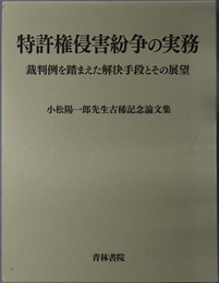 特許権侵害紛争の実務 裁判例を踏まえた解決手段とその展望：小松陽一郎先生古稀記念論文集