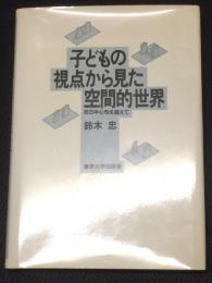 子どもの視点から見た空間的世界 : 自己中心性を越えて