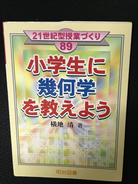 小学生に幾何学を教えよう 21世紀型授業づくり 89 横地清 小学生