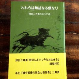 われらは無益なる僕なり : 牧師三井勇の歩んだ途