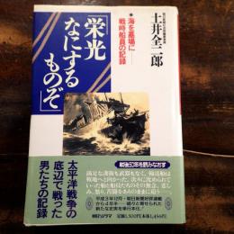 栄光なにするものぞ : 海を墓場にー戦時船員の記録