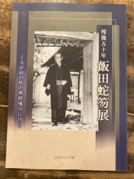 [図録]歿後五十年 飯田蛇笏展 : くろがねの秋の風鈴鳴りにけり : 特設展