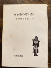 ある愛の思い出 : 吉沢寛子を偲んで
