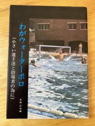 わがウォーターポロ　小さい選手たちと指導者の為に