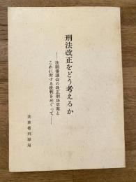 刑法改正をどう考えるか : 法制審議会の改正刑法草案とこれに対する批判をめぐって