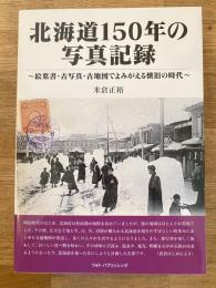 北海道150年の写真記録 : 絵葉書・古写真・古地図でよみがえる懐旧の時代