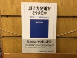 原子力発電をどうするか : 日本のエネルギー政策の再生に向けて