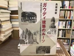 ガウディ建築のルーツ : 造形の源泉からガウディによる多変換後の最終造形まで