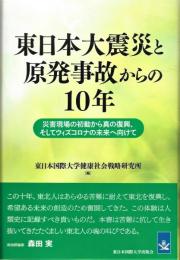 東日本大震災と原発事故からの10年 : 災害現場の初動から真の復興、そしてウィズコロナの未来へ向けて