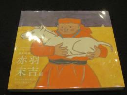 絵本画家 赤羽末吉展 ； 「スーホの白い馬」はこうして生まれた
