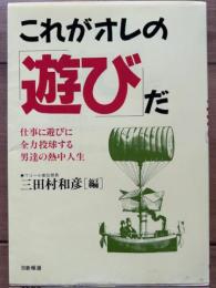 これがオレの「遊び」だ　仕事に遊びに全力投球する男たちの熱中人生
