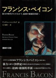 フランシス・ベイコン―暴力の時代のただなかで、絵画の根源的革新へ　著：アンドリュー シンクレア　訳：五十嵐 賢一