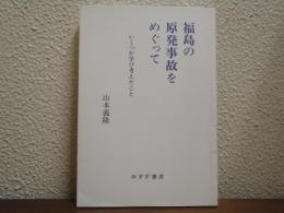 福島の原発事故をめぐって : いくつか学び考えたこと