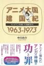 アニメ大国建国紀1963-1973  テレビアニメを築いた先駆者たち