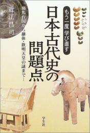 もう一度学び直す日本古代史の問題点 : 邪馬台国から継体・欽明天皇の謎まで