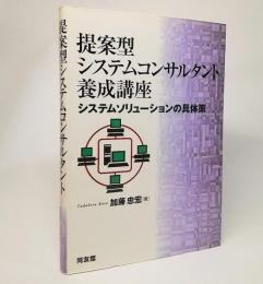 提案型システムコンサルタント養成講座 : システムソリューションの具体策