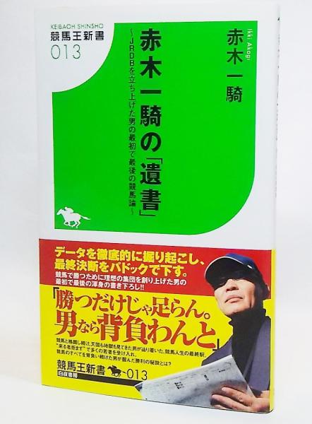 赤木一騎の 遺書 Jrdbを立ち上げた男の最初で最後の競馬論 赤木一騎 著 古本 中古本 古書籍の通販は 日本の古本屋 日本の古本屋