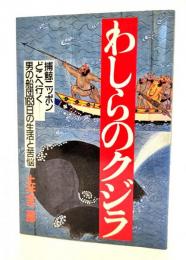 わしらのクジラ : 捕鯨ニッポンどこへ行くー男の船団163日の生活と苦悩