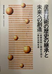 産業技術の歴史の継承と未来への創造 : 産業技術と歴史を語る懇談会報告書