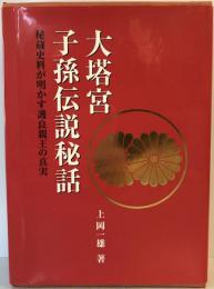 大塔宮子孫伝説秘話 : 秘蔵史料が明かす護良親王の真実