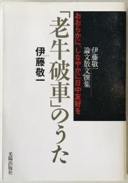 「老牛破車」のうた -おおらかに、しなやかに日中友好を : 伊藤敬一論文散文撰集　