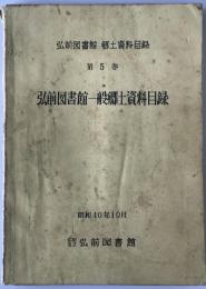 弘前図書館一般郷土資料目録 : 弘前図書館郷土資料目録　第5巻 