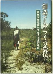 創造するアフリカ農民 : 紛争国周辺農村を生きる生計戦略
