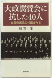 大政翼賛会に抗した40人 : 自民党源流の代議士たち