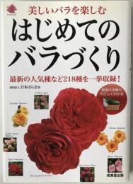 はじめてのバラづくり : 美しいバラを楽しむ : 最新の人気種など218種を一挙収録!
