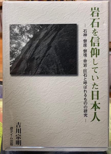 岩石を信仰していた日本人 : 石神・磐座・磐境・奇岩・巨石と