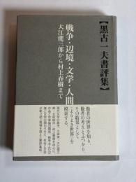 戦争・辺境・文学・人間 : 大江健三郎から村上春樹まで : 黒古一夫書評集