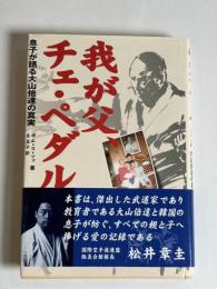 我が父、チェ・ペダル : 息子が語る大山倍達の真実
