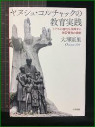 【ヤヌシュ・コルチャックの教育実践　－子どもの権利を保障する施設養育の模索－　著/大澤亜里】六花出版