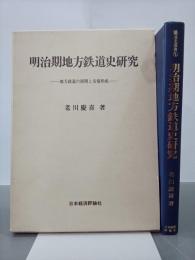明治期地方鉄道史研究　地方鉄道の展開と市場形成　鉄道史叢書１