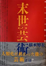 末世の芸術　来たるべき無人類のために　椹木野衣　