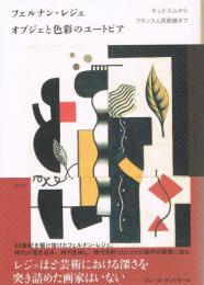 フェルナン・レジェ　Fernand Léger : オブジェと色彩のユートピア : キュビスムからフランス人民戦線まで