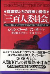 三百人委員会 : 陰謀家たちの超権力構造 ついに暴かれた秘密世界政府の"極悪"正体!