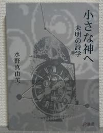小さな神へ : 未明の詩学