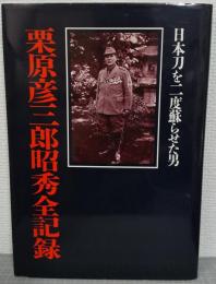 栗原彦三郎昭秀全記録 : 日本刀を二度蘇らせた男