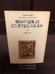 朝日の「記事」はどこまで信じられるか : 正義と偽善・その虚実を衝く 一市民の素朴な疑問