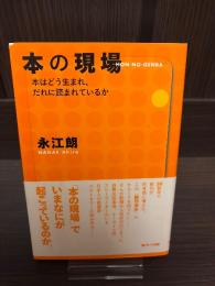 本の現場 : 本はどう生まれ、だれに読まれているか
