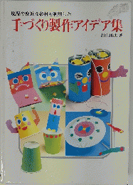 廃品や身近な素材を利用した手づくり製作アイデア集