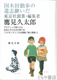 国木田独歩の遺志継いだ東京社創業・編集者　鷹見久太郎　グラフィック誌により女性と子ども文化育てる